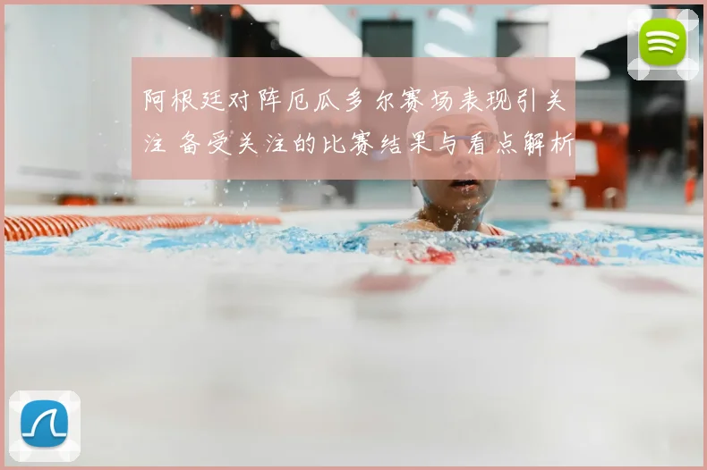 阿根廷对阵厄瓜多尔赛场表现引关注 备受关注的比赛结果与看点解析