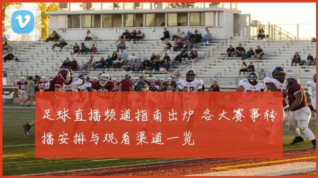 足球直播频道指南出炉 各大赛事转播安排与观看渠道一览