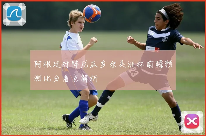 阿根廷对阵厄瓜多尔美洲杯前瞻预测比分看点解析