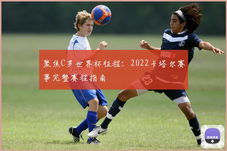 聚焦C罗世界杯征程：2022卡塔尔赛事完整赛程指南