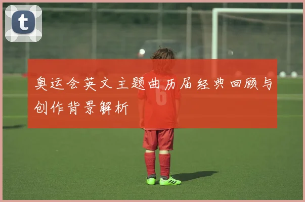奥运会英文主题曲历届经典回顾与创作背景解析