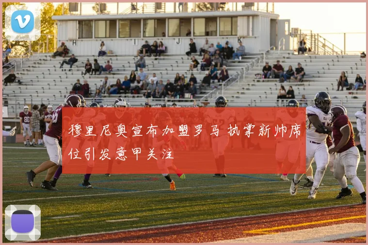 穆里尼奥宣布加盟罗马 执掌新帅席位引发意甲关注
