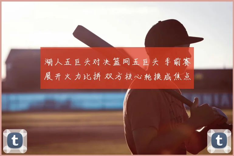 湖人五巨头对决篮网五巨头 季前赛展开火力比拼 双方核心轮换成焦点