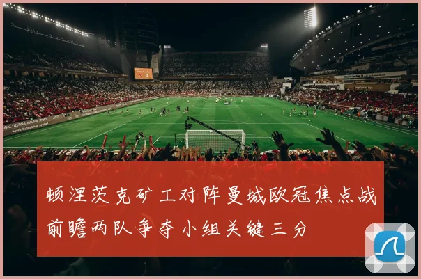 顿涅茨克矿工对阵曼城欧冠焦点战前瞻两队争夺小组关键三分