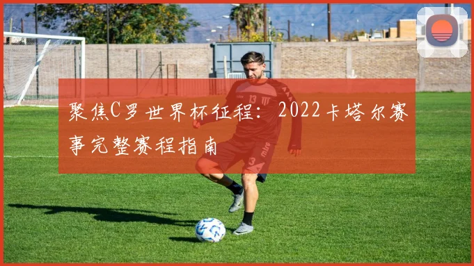 聚焦C罗世界杯征程:2022卡塔尔赛事完整赛程指南