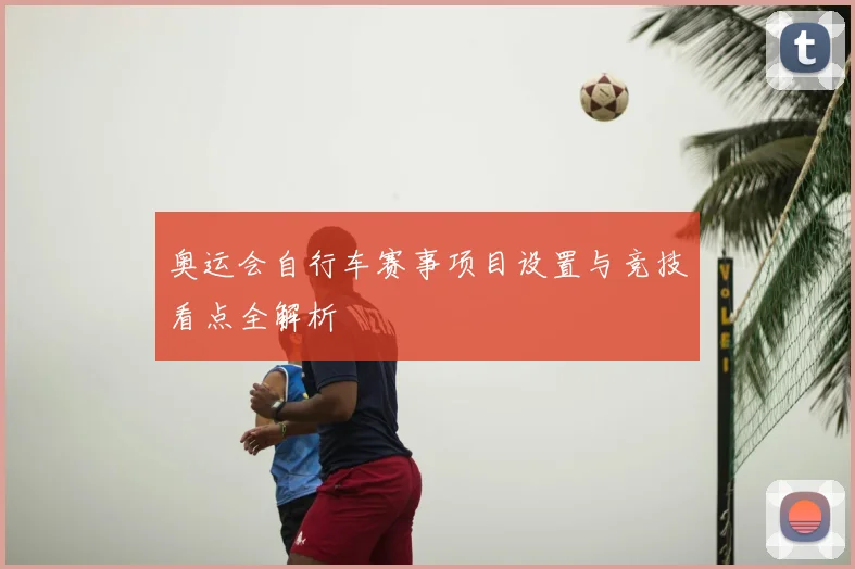 奥运会自行车赛事项目设置与竞技看点全解析