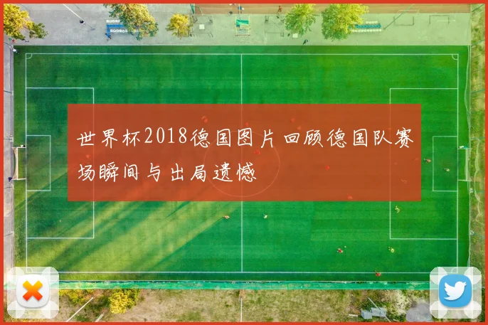 世界杯2018德国图片回顾德国队赛场瞬间与出局遗憾