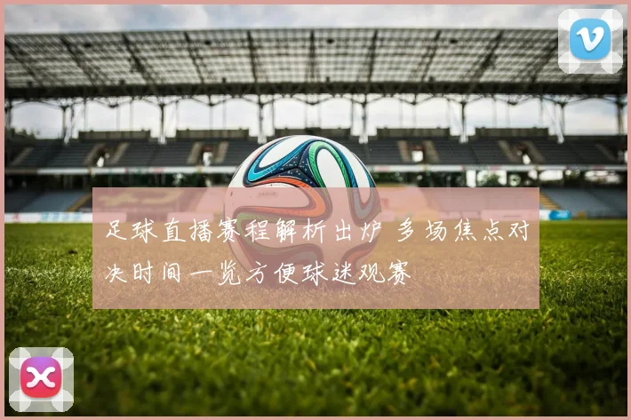 足球直播赛程解析出炉 多场焦点对决时间一览方便球迷观赛