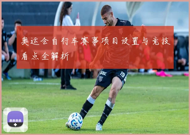 奥运会自行车赛事项目设置与竞技看点全解析