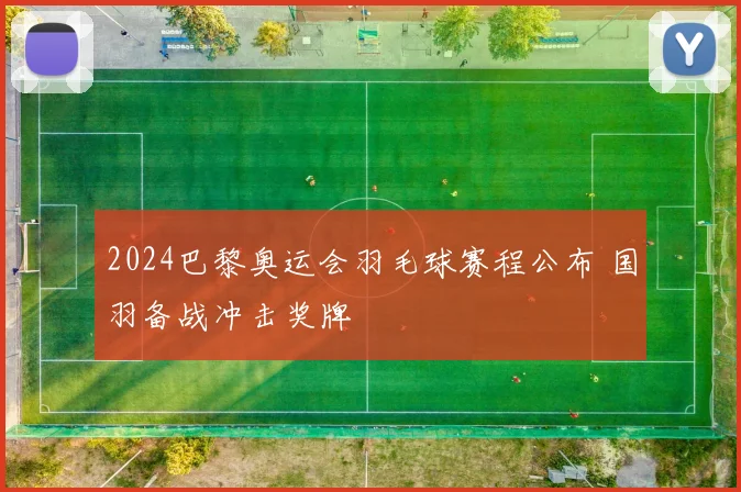 2024巴黎奥运会羽毛球赛程公布 国羽备战冲击奖牌