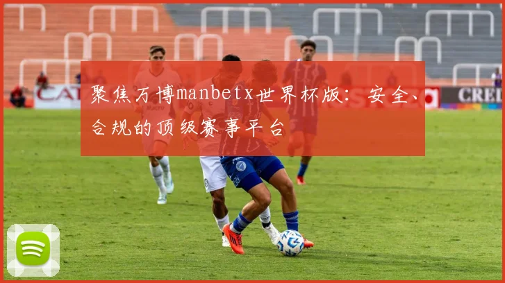 聚焦万博manbetx世界杯版：安全、合规的顶级赛事平台