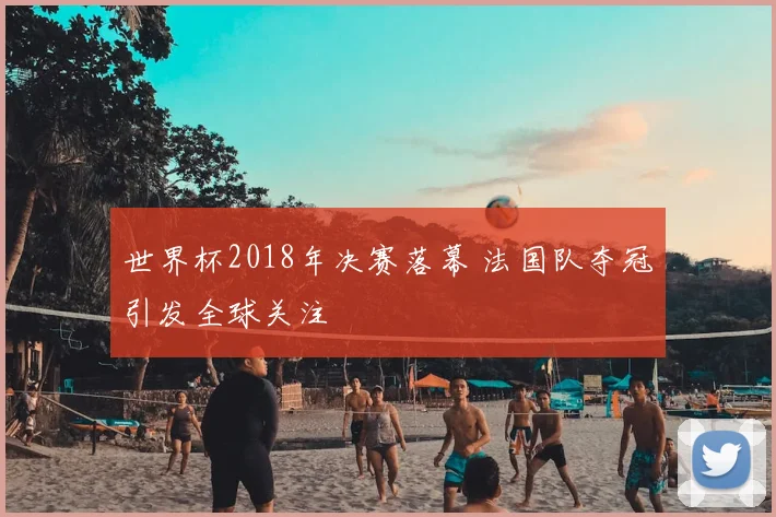 世界杯2018年决赛落幕 法国队夺冠引发全球关注