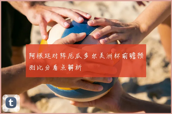 阿根廷对阵厄瓜多尔美洲杯前瞻预测比分看点解析