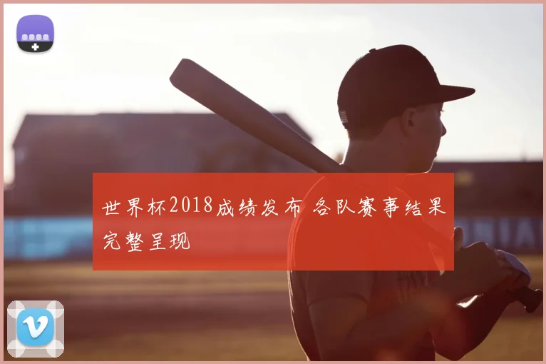 世界杯2018成绩发布 各队赛事结果完整呈现