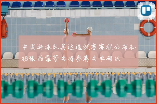 中国游泳队奥运选拔赛赛程公布孙杨张雨霏等名将参赛名单确认