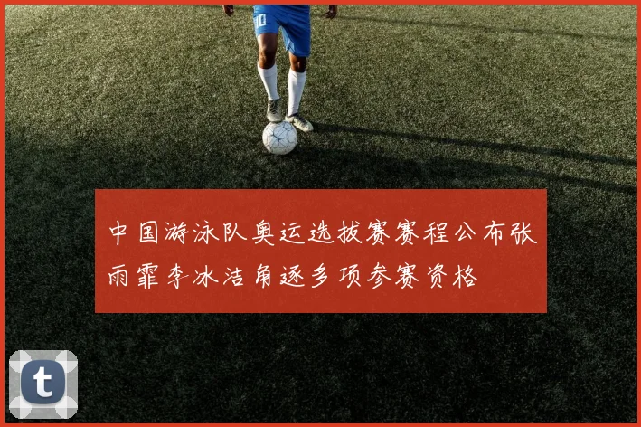 中国游泳队奥运选拔赛赛程公布张雨霏李冰洁角逐多项参赛资格