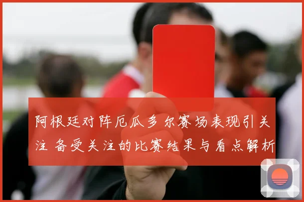 阿根廷对阵厄瓜多尔赛场表现引关注 备受关注的比赛结果与看点解析